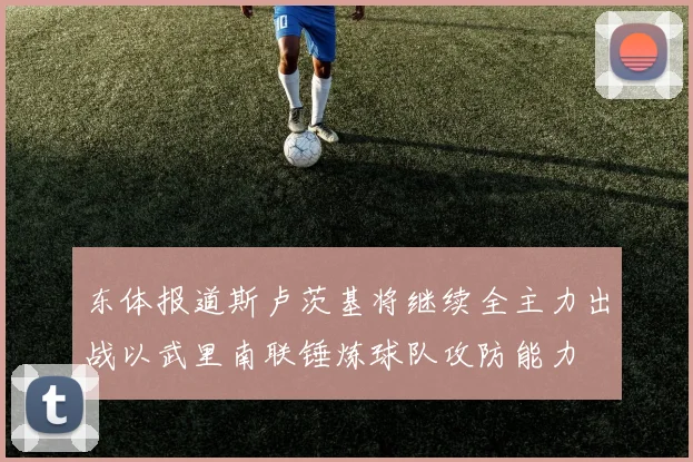 东体报道斯卢茨基将继续全主力出战以武里南联锤炼球队攻防能力