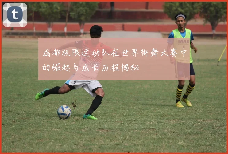 成都极限运动队在世界街舞大赛中的崛起与成长历程揭秘