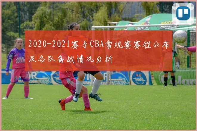2020-2021赛季CBA常规赛赛程公布及各队备战情况分析
