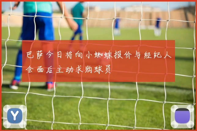巴萨今日将向小蜘蛛报价与经纪人会面后主动求购球员