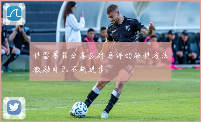 特雷墨菲分享应对恶评的独特方法激励自己不断进步
