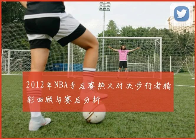 2012年NBA季后赛热火对决步行者精彩回顾与赛后分析