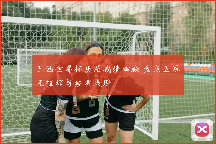 巴西世界杯历届战绩回顾 盘点五冠王征程与经典表现