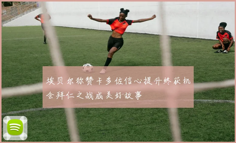 埃贝尔称赞卡多佐信心提升终获机会拜仁之战成美好故事
