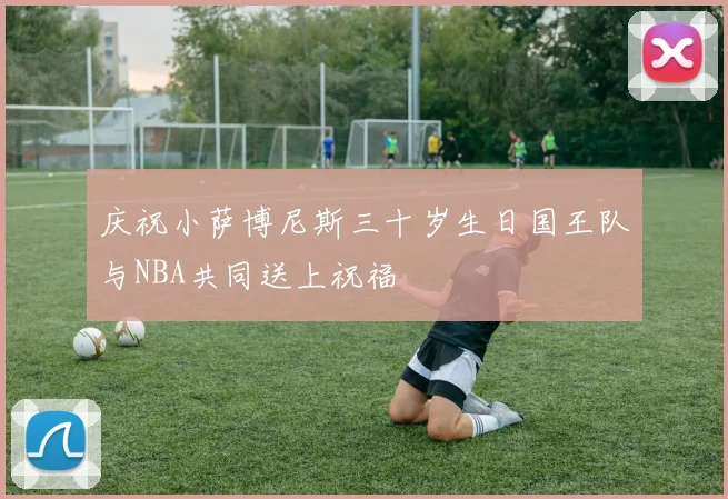 庆祝小萨博尼斯三十岁生日国王队与NBA共同送上祝福