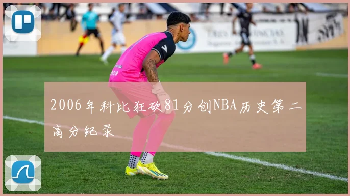 2006年科比狂砍81分创NBA历史第二高分纪录