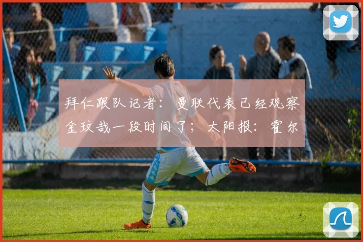 拜仁跟队记者：曼联代表已经观察金玟哉一段时间了；太阳报：霍尔对加盟曼联持开放态度